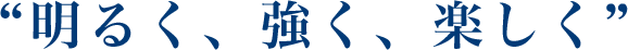 "明るく、強く、楽しく"